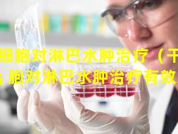 干细胞对淋巴水肿治疗（干细 🐡 胞对淋巴水肿治疗有效果吗）